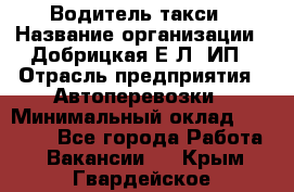 Водитель такси › Название организации ­ Добрицкая Е.Л, ИП › Отрасль предприятия ­ Автоперевозки › Минимальный оклад ­ 40 000 - Все города Работа » Вакансии   . Крым,Гвардейское